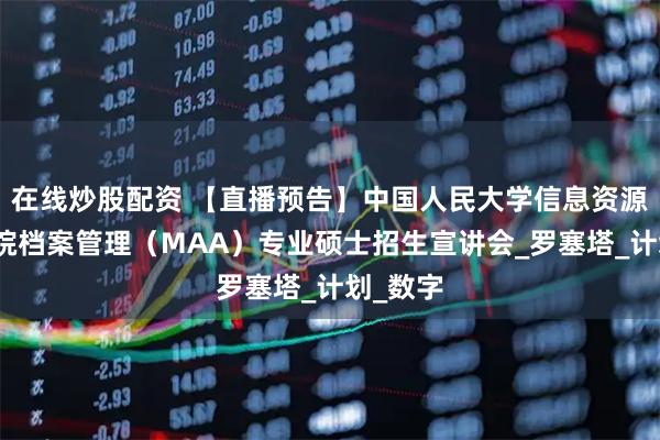 在线炒股配资 【直播预告】中国人民大学信息资源管理学院档案管理（MAA）专业硕士招生宣讲会_罗塞塔_计划_数字