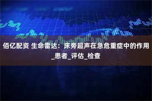 佰亿配资 生命雷达：床旁超声在急危重症中的作用_患者_评估_检查