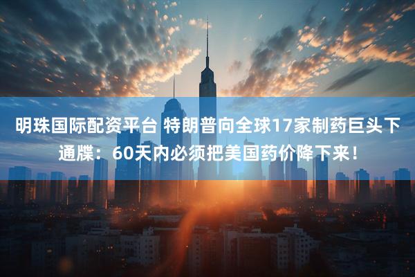 明珠国际配资平台 特朗普向全球17家制药巨头下通牒：60天内必须把美国药价降下来！