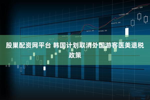 股巢配资网平台 韩国计划取消外国游客医美退税政策