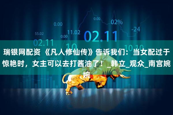 瑞银网配资 《凡人修仙传》告诉我们:当女配过于惊艳时,女主可以去打酱油了!_韩立_观众_南宫婉