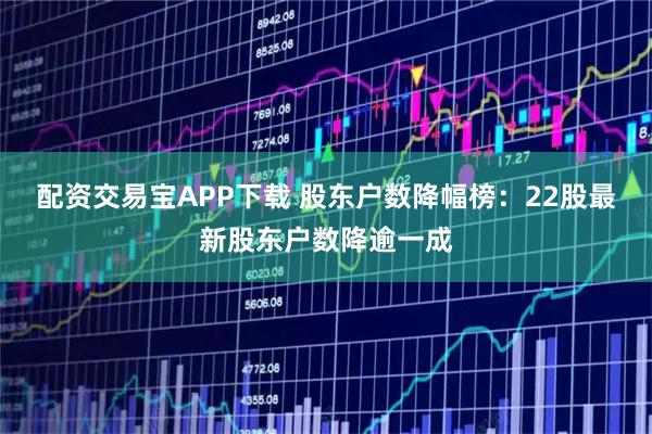 配资交易宝APP下载 股东户数降幅榜:22股最新股东户数降逾一成