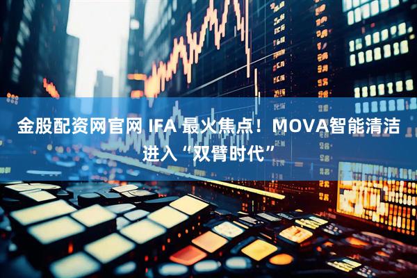 金股配资网官网 IFA 最火焦点！MOVA智能清洁进入“双臂时代”