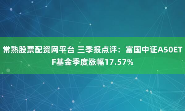 常熟股票配资网平台 三季报点评：富国中证A50ETF基金季度涨幅17.57%