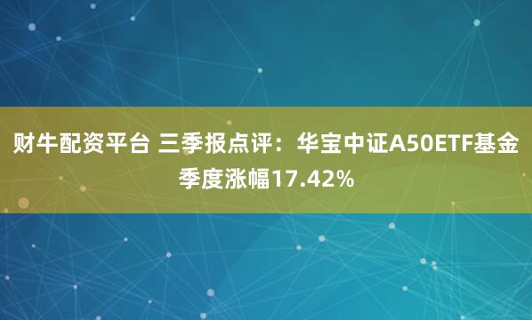 财牛配资平台 三季报点评:华宝中证A50ETF基金季度涨幅17.42%