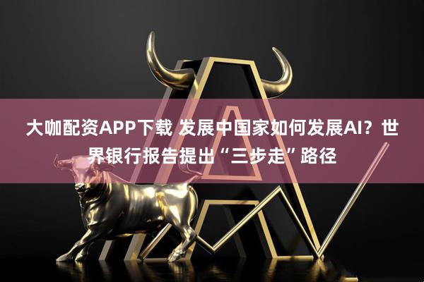 大咖配资APP下载 发展中国家如何发展AI？世界银行报告提出“三步走”路径