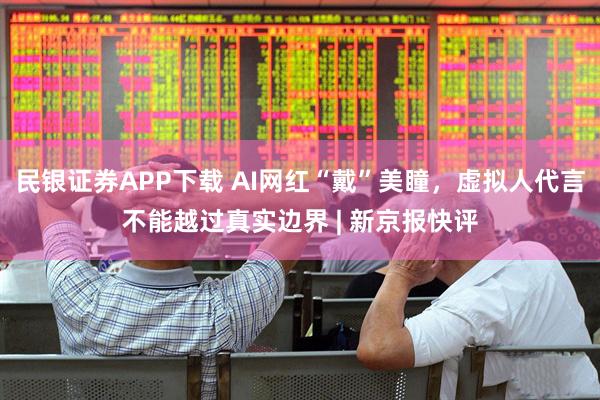 民银证券APP下载 AI网红“戴”美瞳，虚拟人代言不能越过真实边界 | 新京报快评