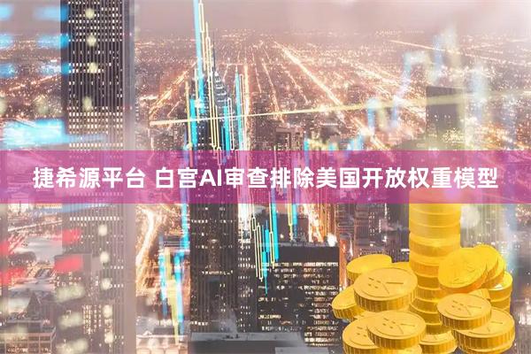 捷希源平台 白宫AI审查排除美国开放权重模型