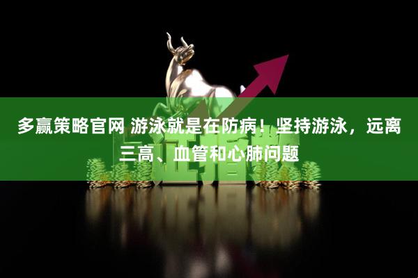 多赢策略官网 游泳就是在防病！坚持游泳，远离三高、血管和心肺问题